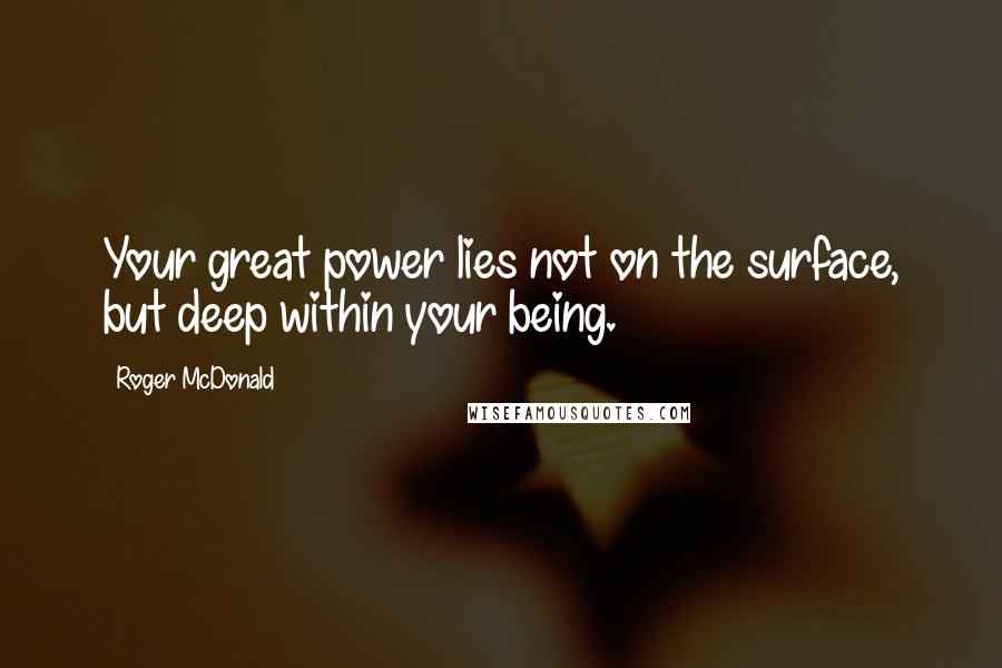Roger McDonald Quotes: Your great power lies not on the surface, but deep within your being.