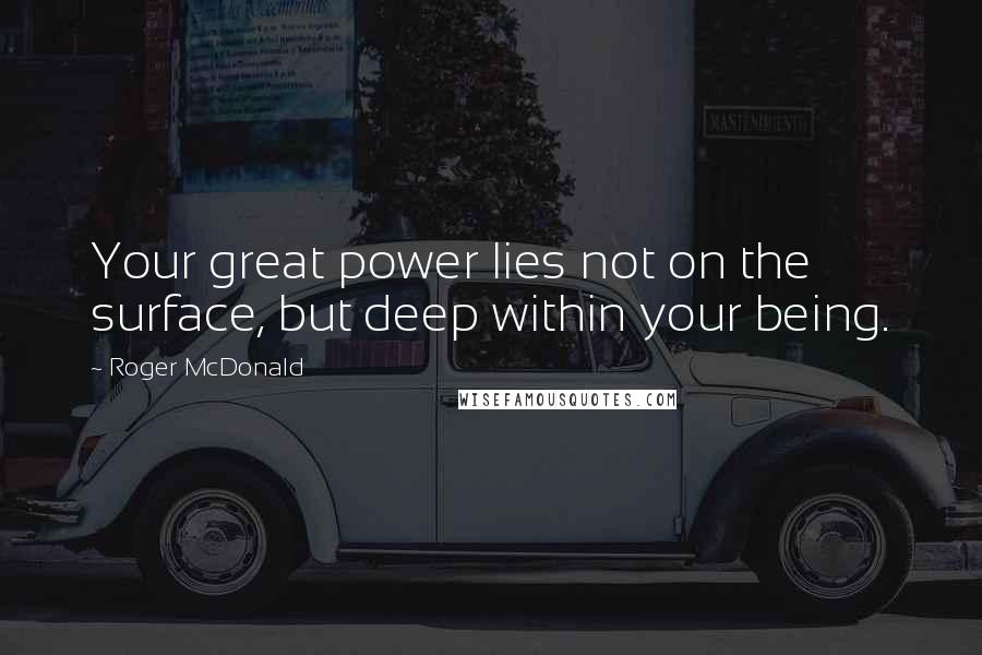 Roger McDonald Quotes: Your great power lies not on the surface, but deep within your being.