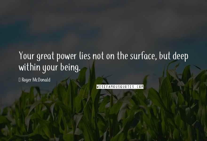 Roger McDonald Quotes: Your great power lies not on the surface, but deep within your being.