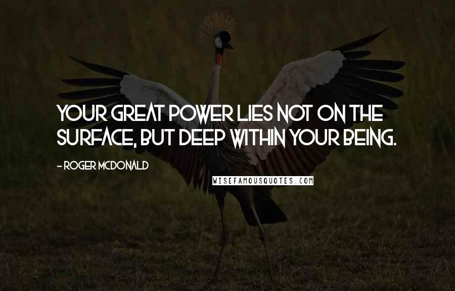 Roger McDonald Quotes: Your great power lies not on the surface, but deep within your being.