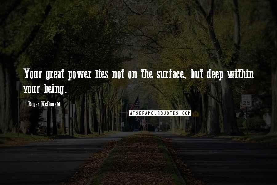 Roger McDonald Quotes: Your great power lies not on the surface, but deep within your being.