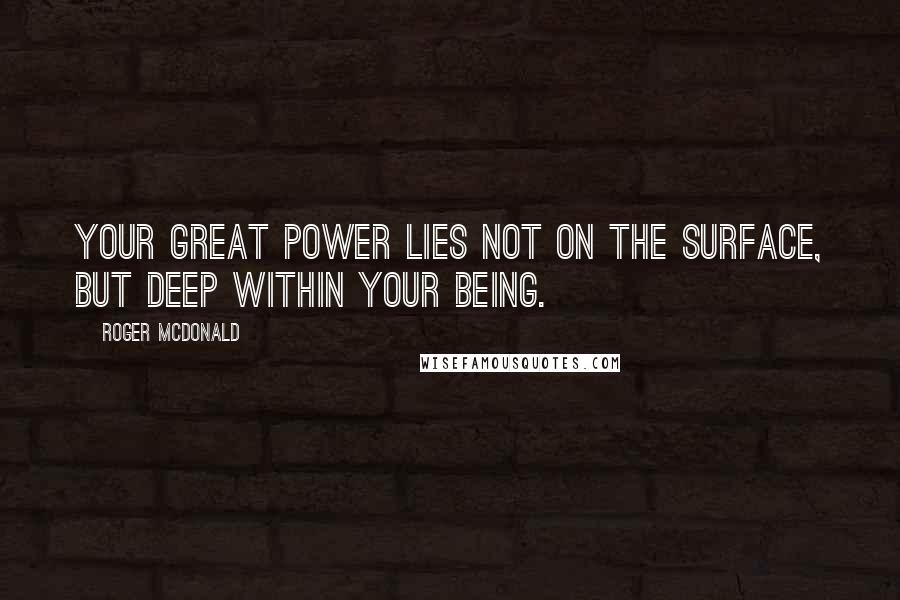 Roger McDonald Quotes: Your great power lies not on the surface, but deep within your being.