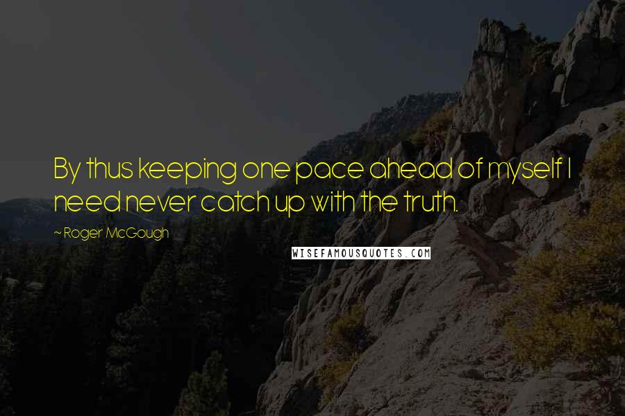 Roger McGough Quotes: By thus keeping one pace ahead of myself I need never catch up with the truth.