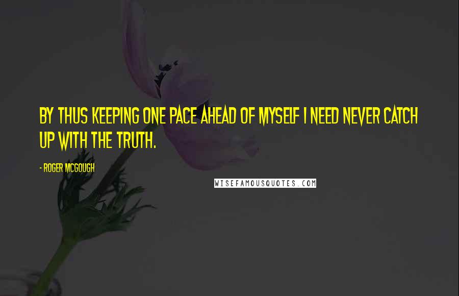 Roger McGough Quotes: By thus keeping one pace ahead of myself I need never catch up with the truth.