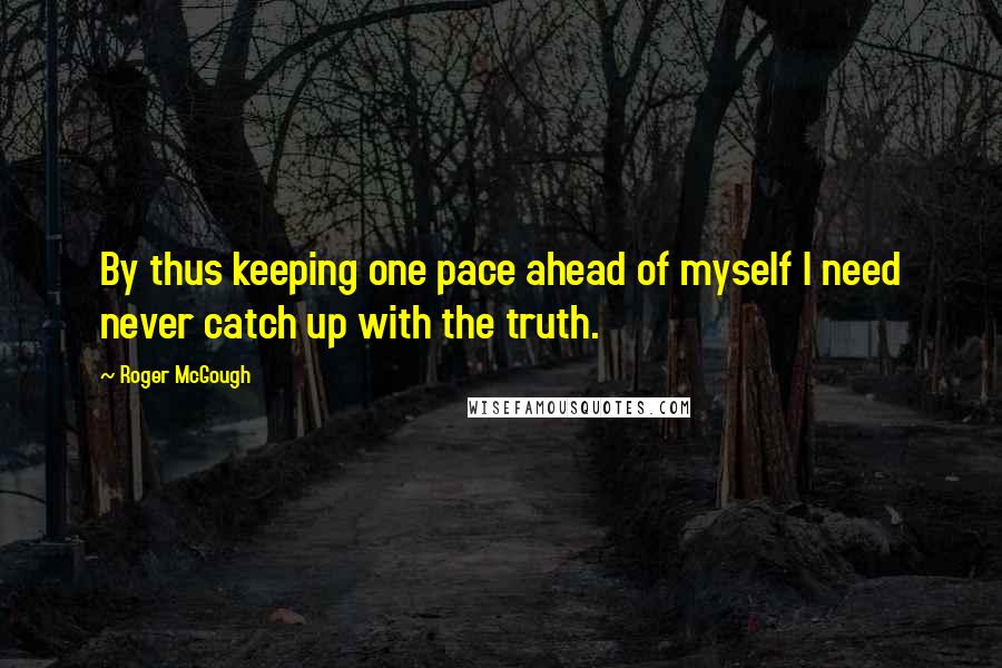 Roger McGough Quotes: By thus keeping one pace ahead of myself I need never catch up with the truth.