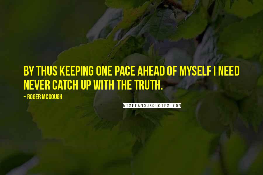 Roger McGough Quotes: By thus keeping one pace ahead of myself I need never catch up with the truth.