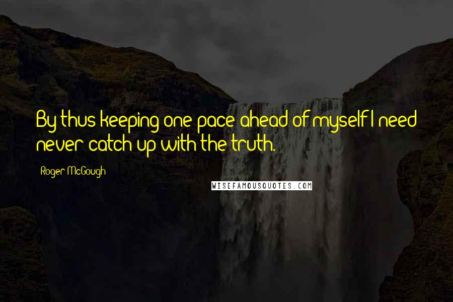 Roger McGough Quotes: By thus keeping one pace ahead of myself I need never catch up with the truth.