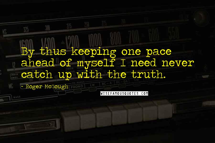 Roger McGough Quotes: By thus keeping one pace ahead of myself I need never catch up with the truth.