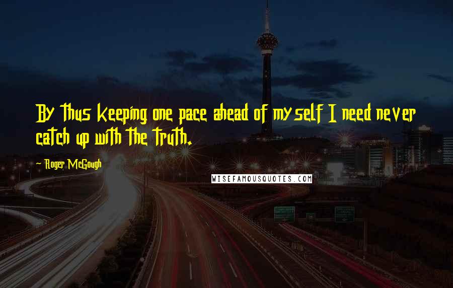 Roger McGough Quotes: By thus keeping one pace ahead of myself I need never catch up with the truth.