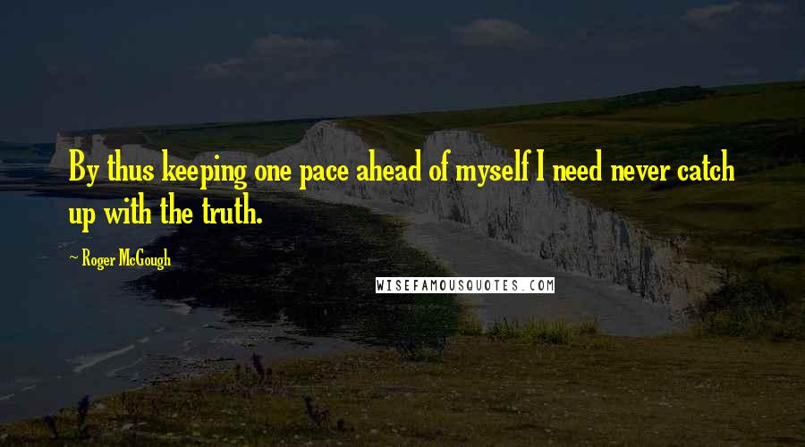 Roger McGough Quotes: By thus keeping one pace ahead of myself I need never catch up with the truth.