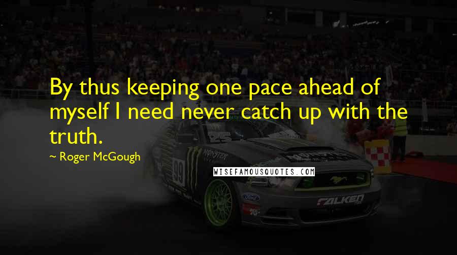 Roger McGough Quotes: By thus keeping one pace ahead of myself I need never catch up with the truth.