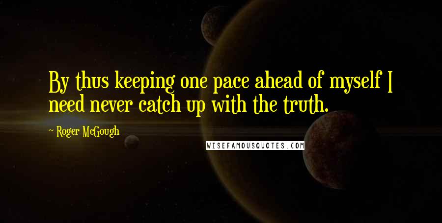 Roger McGough Quotes: By thus keeping one pace ahead of myself I need never catch up with the truth.