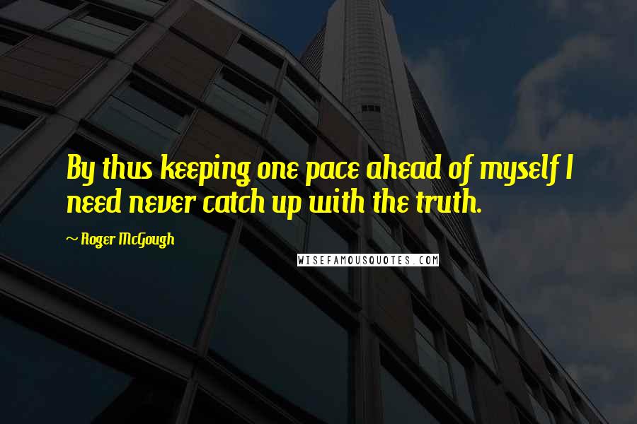 Roger McGough Quotes: By thus keeping one pace ahead of myself I need never catch up with the truth.