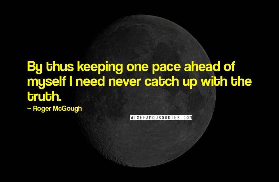 Roger McGough Quotes: By thus keeping one pace ahead of myself I need never catch up with the truth.