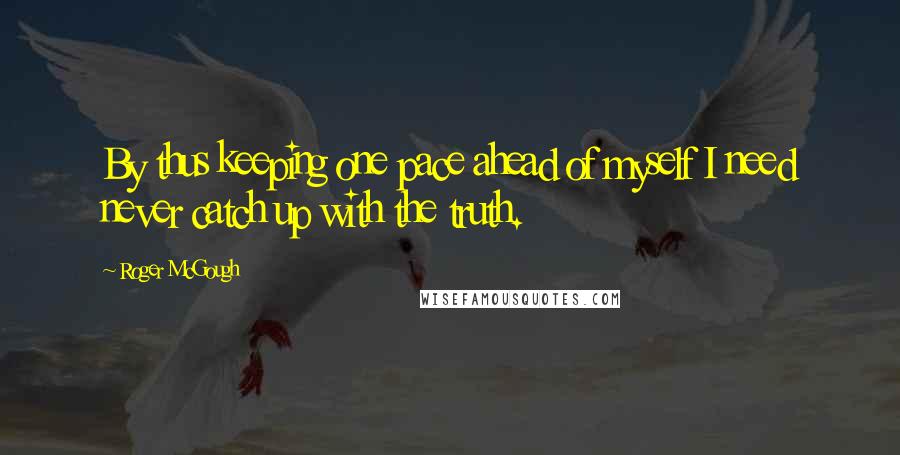 Roger McGough Quotes: By thus keeping one pace ahead of myself I need never catch up with the truth.