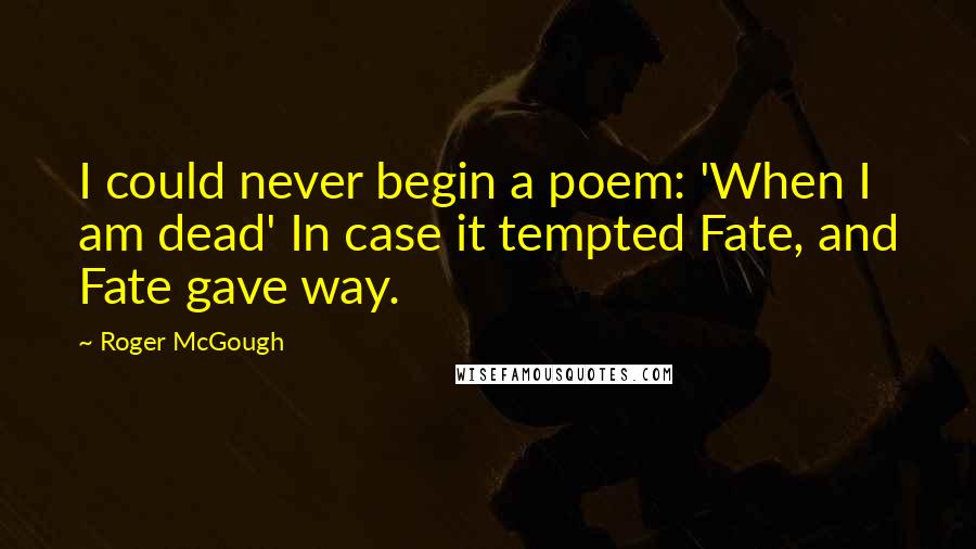 Roger McGough Quotes: I could never begin a poem: 'When I am dead' In case it tempted Fate, and Fate gave way.