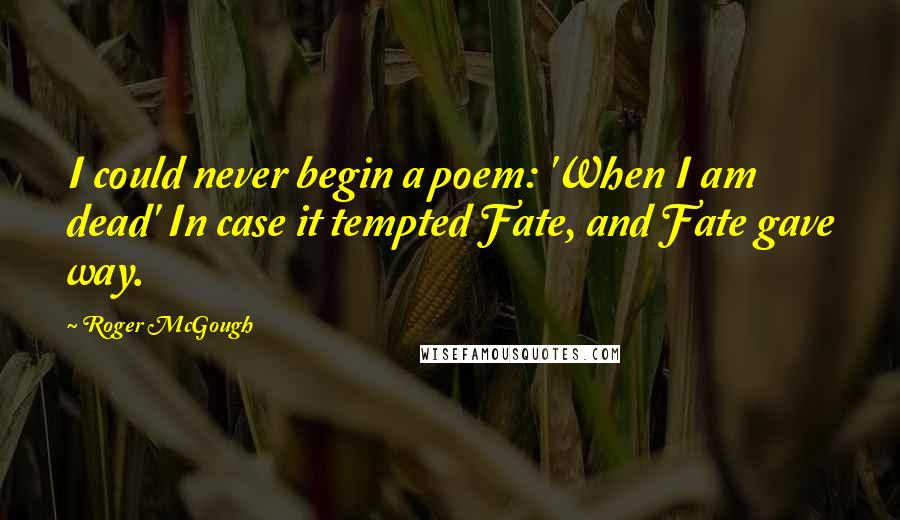 Roger McGough Quotes: I could never begin a poem: 'When I am dead' In case it tempted Fate, and Fate gave way.