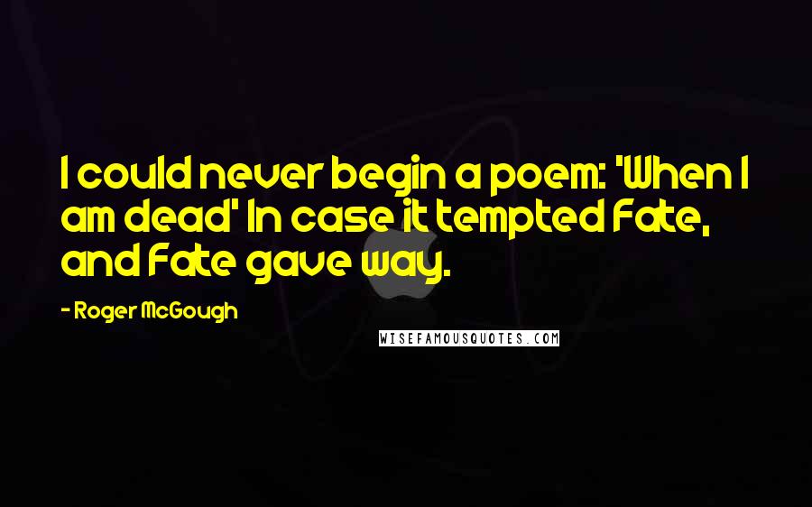 Roger McGough Quotes: I could never begin a poem: 'When I am dead' In case it tempted Fate, and Fate gave way.