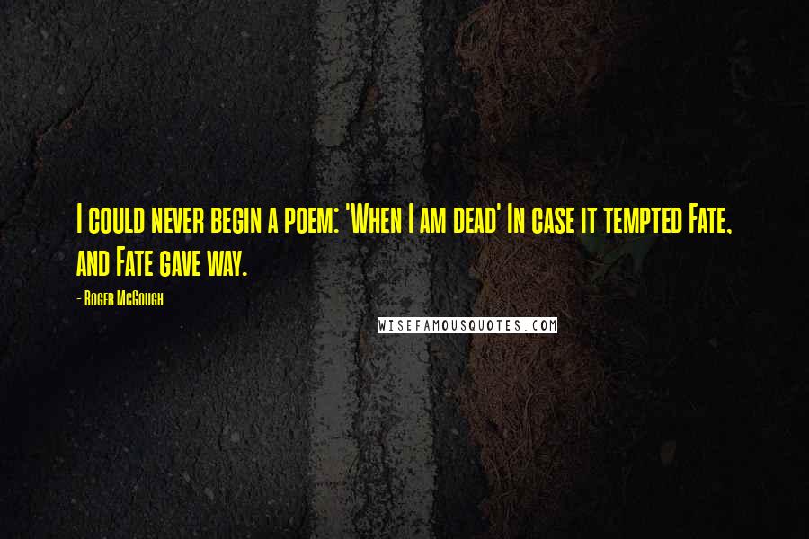 Roger McGough Quotes: I could never begin a poem: 'When I am dead' In case it tempted Fate, and Fate gave way.