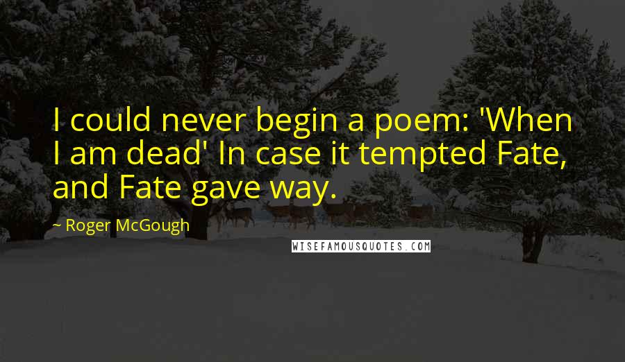 Roger McGough Quotes: I could never begin a poem: 'When I am dead' In case it tempted Fate, and Fate gave way.