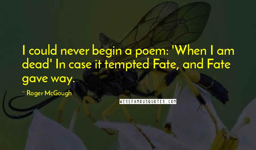 Roger McGough Quotes: I could never begin a poem: 'When I am dead' In case it tempted Fate, and Fate gave way.