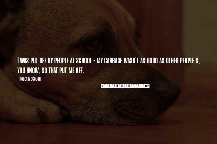 Roger McGough Quotes: I was put off by people at school - my cabbage wasn't as good as other people's, you know, so that put me off.