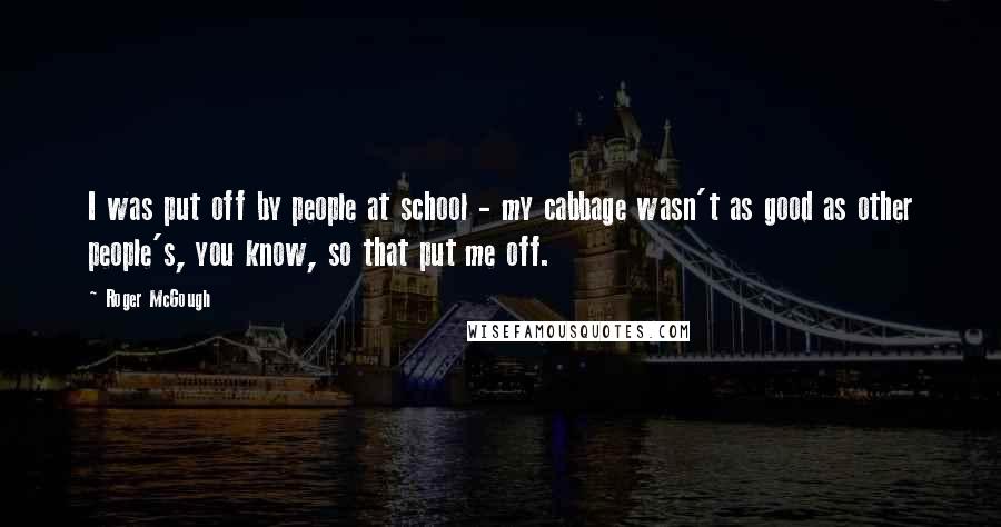 Roger McGough Quotes: I was put off by people at school - my cabbage wasn't as good as other people's, you know, so that put me off.