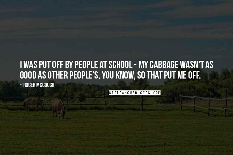 Roger McGough Quotes: I was put off by people at school - my cabbage wasn't as good as other people's, you know, so that put me off.
