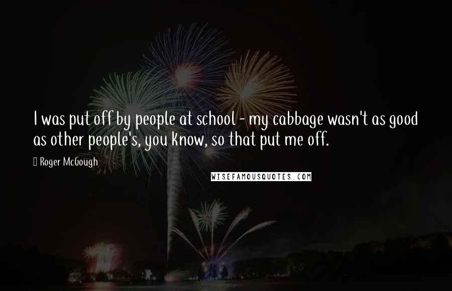 Roger McGough Quotes: I was put off by people at school - my cabbage wasn't as good as other people's, you know, so that put me off.