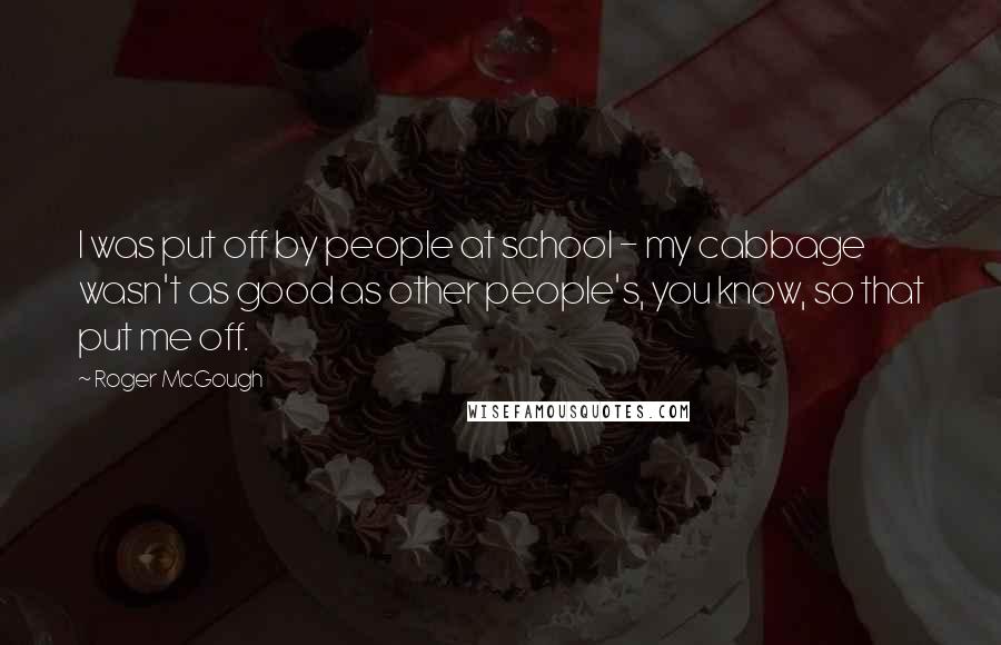 Roger McGough Quotes: I was put off by people at school - my cabbage wasn't as good as other people's, you know, so that put me off.