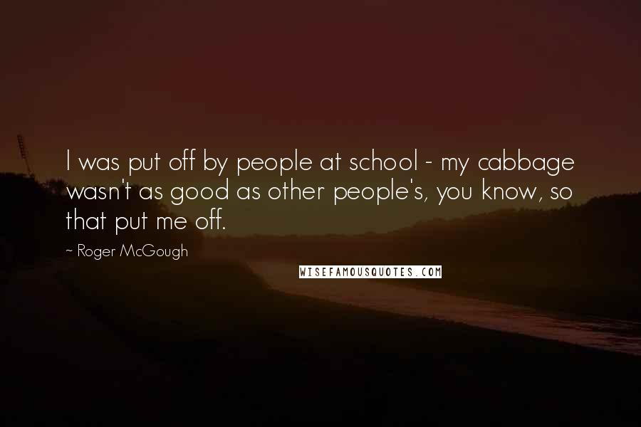 Roger McGough Quotes: I was put off by people at school - my cabbage wasn't as good as other people's, you know, so that put me off.