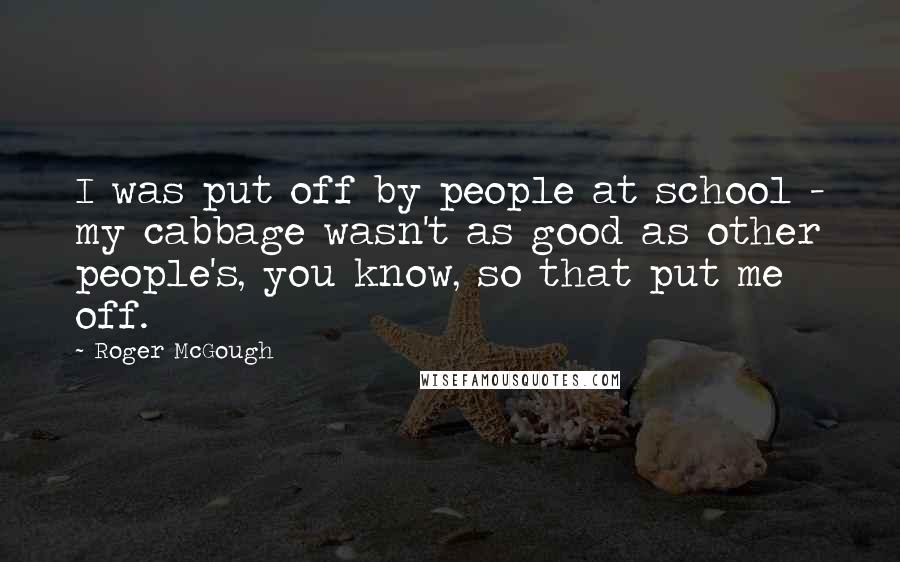 Roger McGough Quotes: I was put off by people at school - my cabbage wasn't as good as other people's, you know, so that put me off.