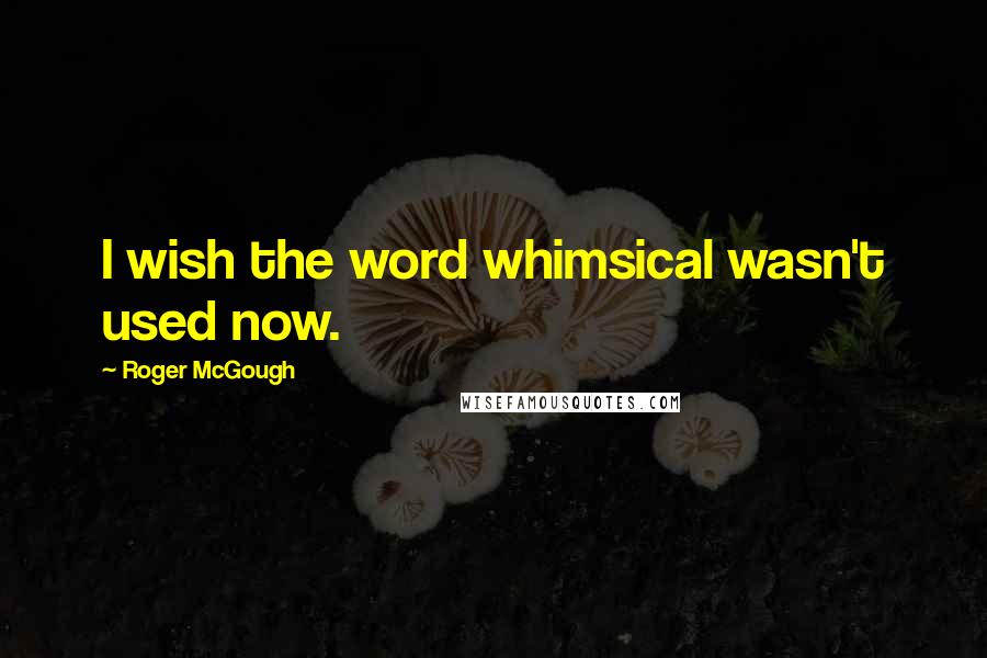 Roger McGough Quotes: I wish the word whimsical wasn't used now.