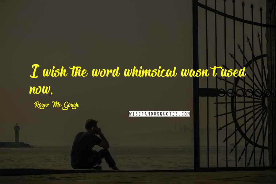 Roger McGough Quotes: I wish the word whimsical wasn't used now.