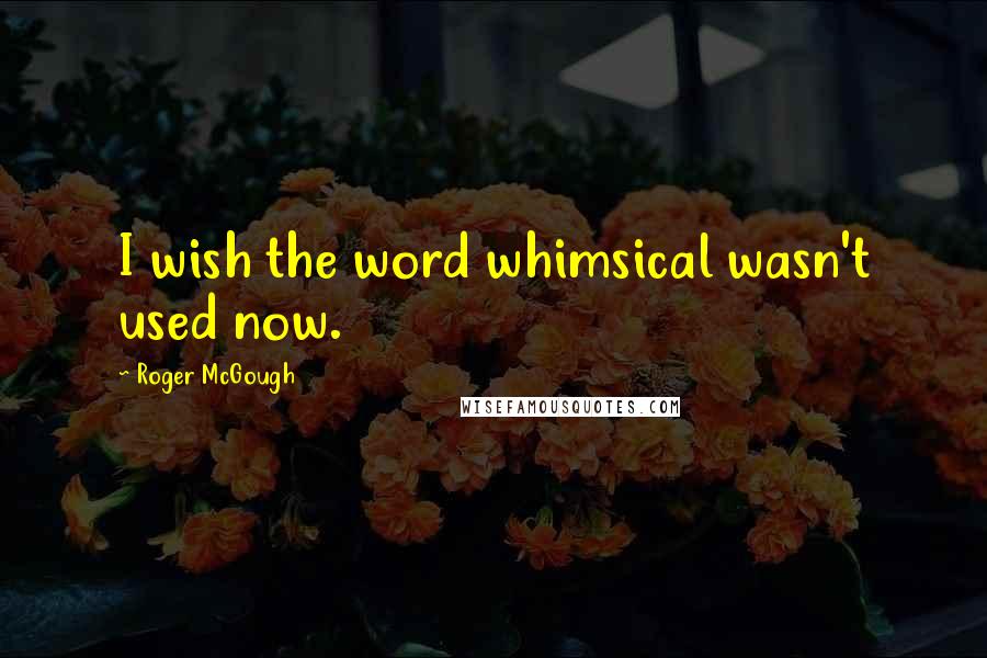 Roger McGough Quotes: I wish the word whimsical wasn't used now.