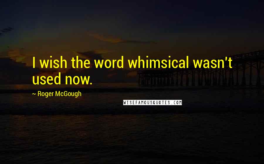 Roger McGough Quotes: I wish the word whimsical wasn't used now.