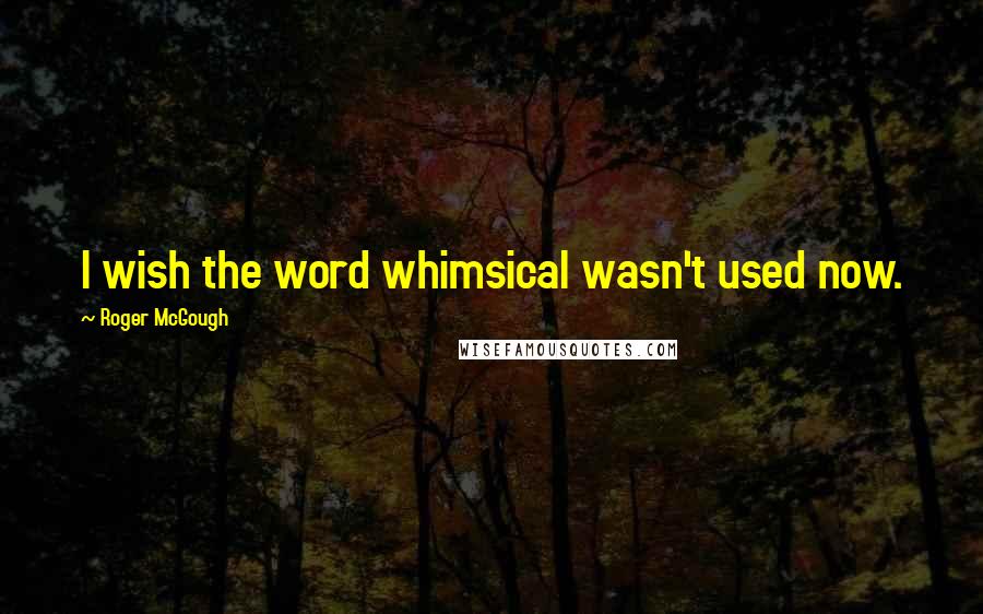 Roger McGough Quotes: I wish the word whimsical wasn't used now.