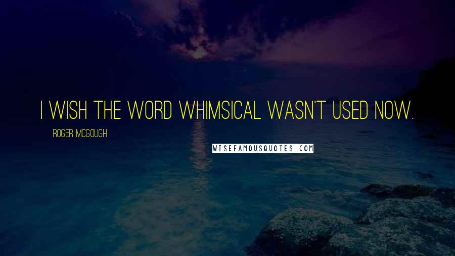 Roger McGough Quotes: I wish the word whimsical wasn't used now.