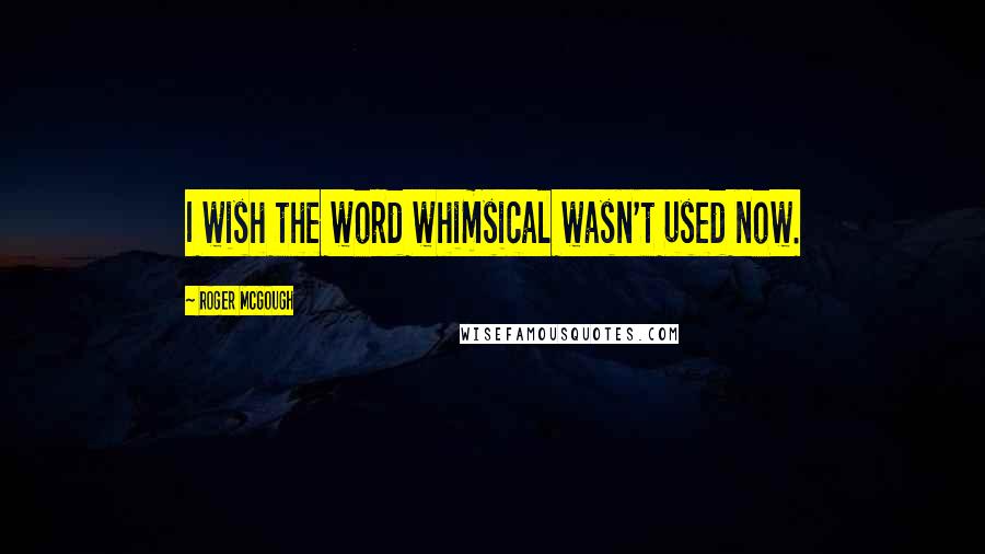 Roger McGough Quotes: I wish the word whimsical wasn't used now.