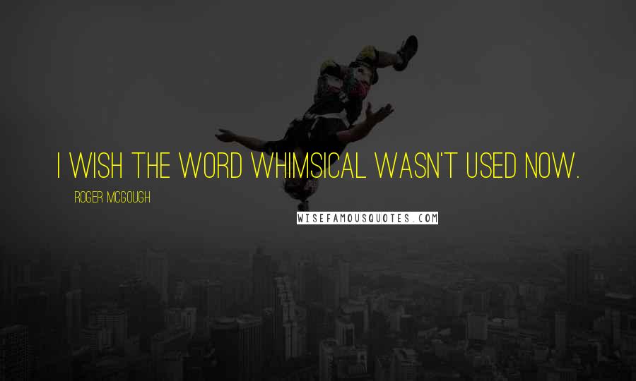 Roger McGough Quotes: I wish the word whimsical wasn't used now.