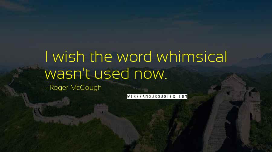 Roger McGough Quotes: I wish the word whimsical wasn't used now.