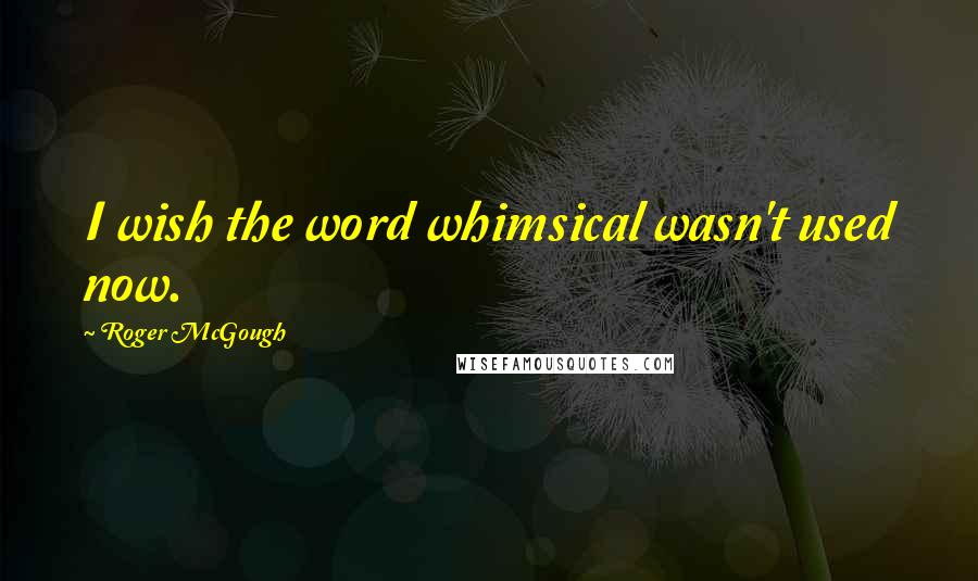 Roger McGough Quotes: I wish the word whimsical wasn't used now.