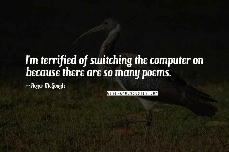 Roger McGough Quotes: I'm terrified of switching the computer on because there are so many poems.