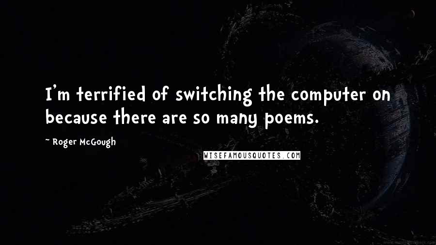 Roger McGough Quotes: I'm terrified of switching the computer on because there are so many poems.