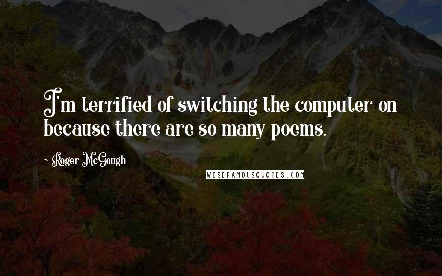 Roger McGough Quotes: I'm terrified of switching the computer on because there are so many poems.