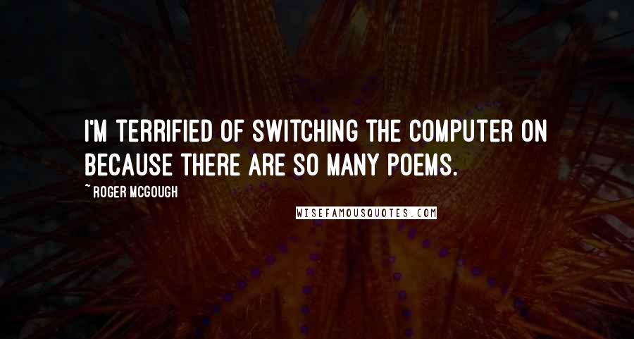 Roger McGough Quotes: I'm terrified of switching the computer on because there are so many poems.