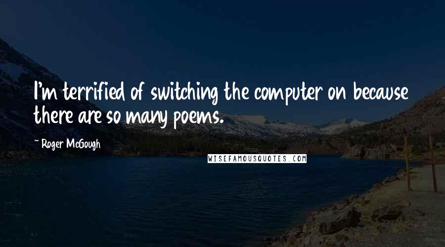 Roger McGough Quotes: I'm terrified of switching the computer on because there are so many poems.