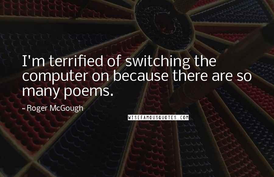 Roger McGough Quotes: I'm terrified of switching the computer on because there are so many poems.