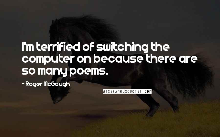 Roger McGough Quotes: I'm terrified of switching the computer on because there are so many poems.