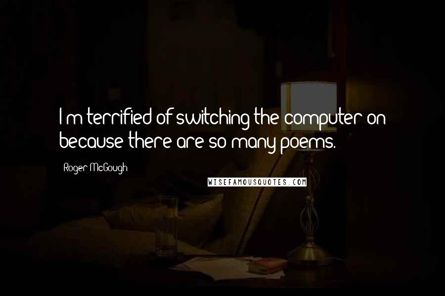 Roger McGough Quotes: I'm terrified of switching the computer on because there are so many poems.